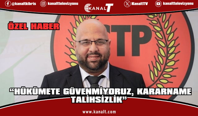 CTP Genel Sekreteri Kale Kişi: “Hükümete Güvenmiyoruz, Kararname Talihsizlik”