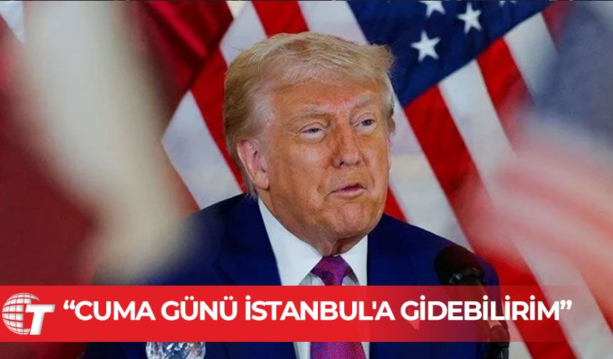 Trump: Cuma günü İstanbul'a gidebilirim