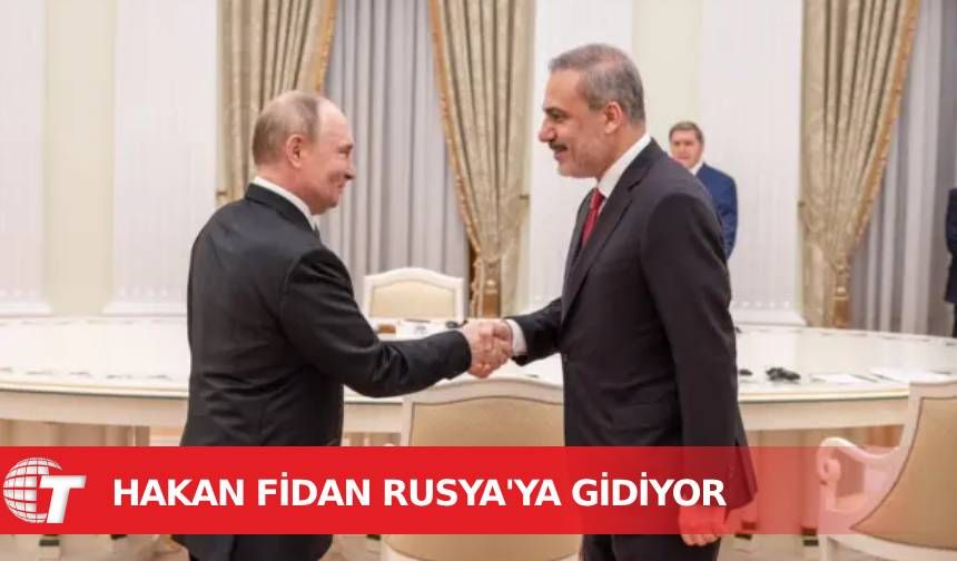 Fidan Rusya'ya gidiyor: Putin ve Lavrov ile görüşecek