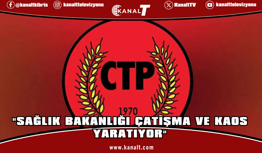 CTP:Sağlık Bakanlığı çatışma ve kaos yaratıyor