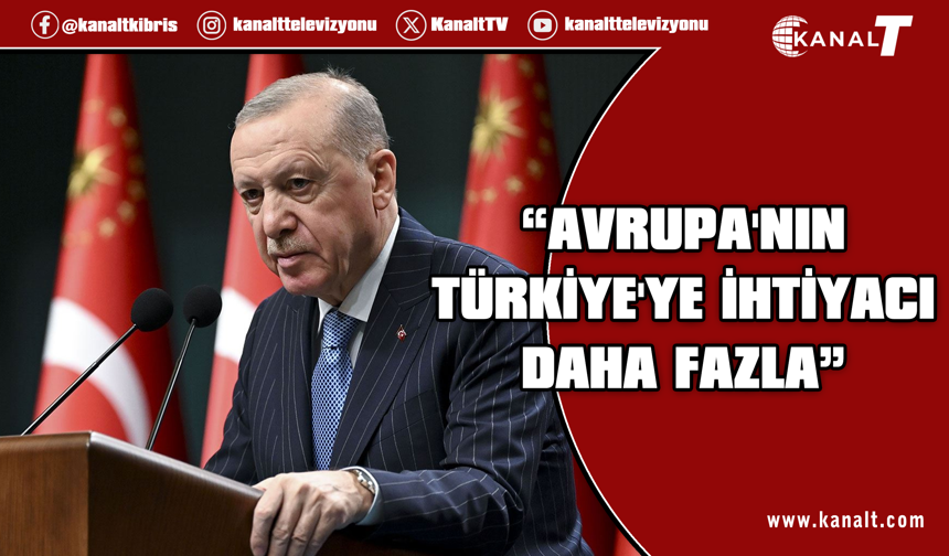 Erdoğan: Avrupa'nın Türkiye'ye duyduğu ihtiyaç daha fazladır