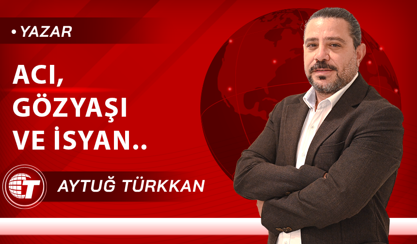 Acı, gözyaşı ve isyan..