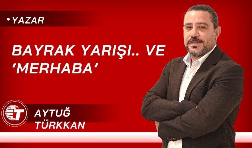 Bayrak yarışı.. Ve ‘Merhaba’