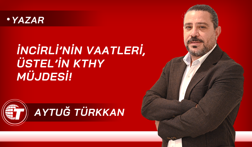 İncirli’nin vaatleri, Üstel’in KTHY müjdesi!