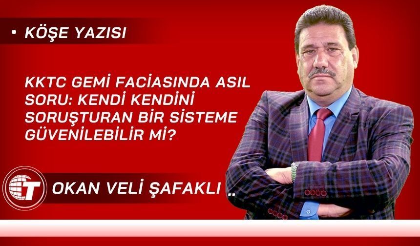 KKTC Gemi Faciasında Asıl Soru: Kendi Kendini Soruşturan Bir Sisteme Güvenilebilir Mi?