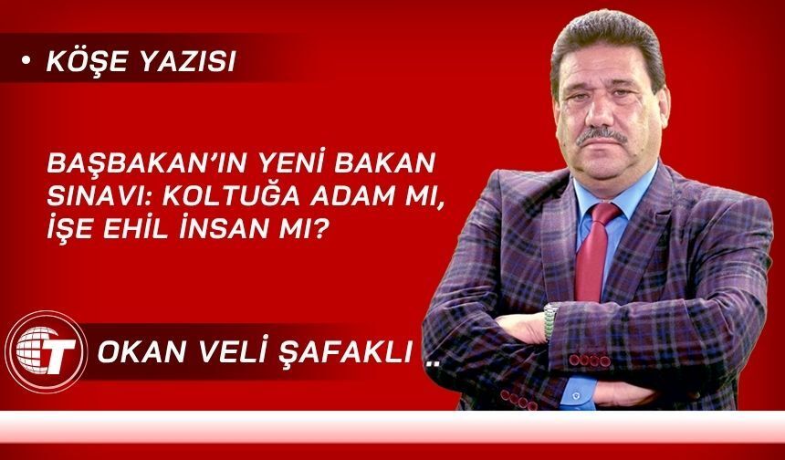 Başbakan’ın Yeni Bakan Sınavı: Koltuğa Adam Mı, İşe Ehil İnsan Mı?