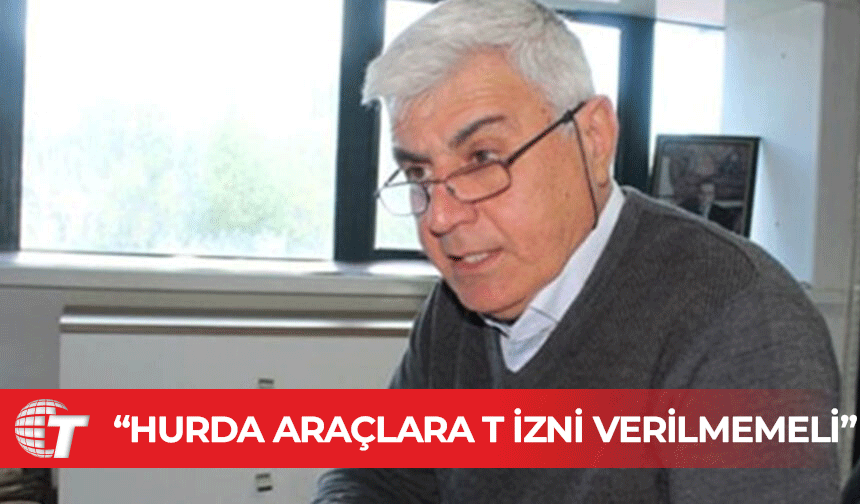 Yarkıner: Hurda niteliğindeki araçlara T izni verilmesi kabul edilemez