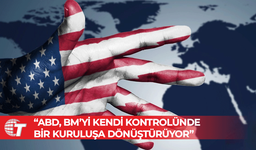 “ABD, BM’yi Kendi Kontrolünde Bir Kuruluşa Dönüştürüyor”