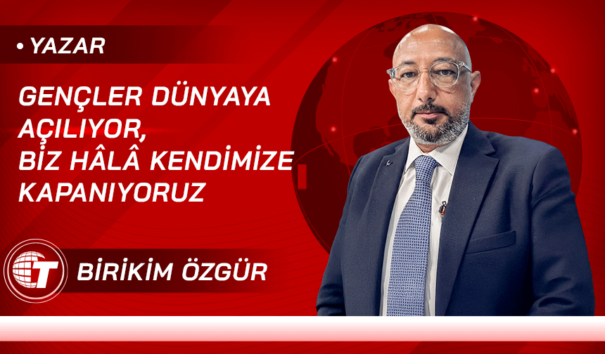Gençler Dünyaya Açılıyor, Biz Hâlâ Kendimize Kapanıyoruz